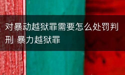 对暴动越狱罪需要怎么处罚判刑 暴力越狱罪