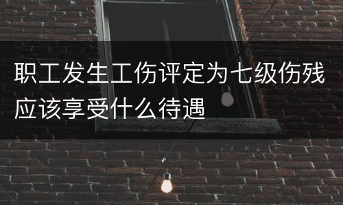职工发生工伤评定为七级伤残应该享受什么待遇