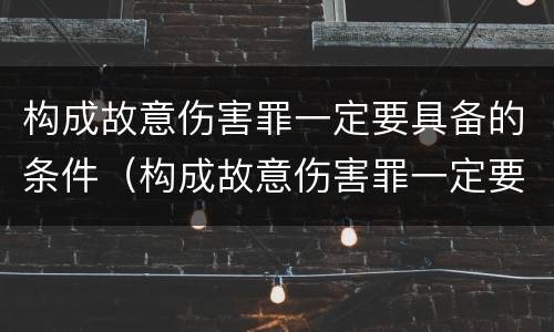 构成故意伤害罪一定要具备的条件（构成故意伤害罪一定要具备的条件有哪些）