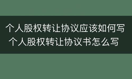 个人股权转让协议应该如何写 个人股权转让协议书怎么写