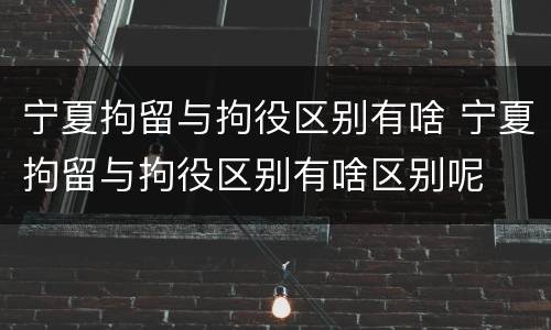 宁夏拘留与拘役区别有啥 宁夏拘留与拘役区别有啥区别呢