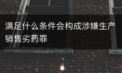 满足什么条件会构成涉嫌生产销售劣药罪
