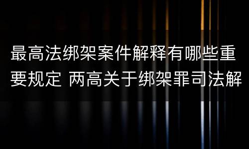 最高法绑架案件解释有哪些重要规定 两高关于绑架罪司法解释