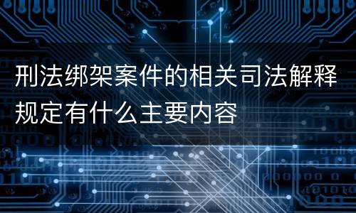 刑法绑架案件的相关司法解释规定有什么主要内容