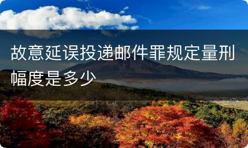 故意延误投递邮件罪规定量刑幅度是多少