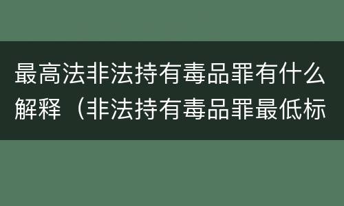 最高法非法持有毒品罪有什么解释（非法持有毒品罪最低标准）