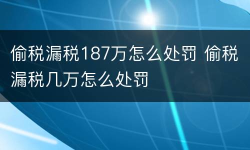 偷税漏税187万怎么处罚 偷税漏税几万怎么处罚