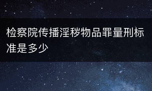检察院传播淫秽物品罪量刑标准是多少