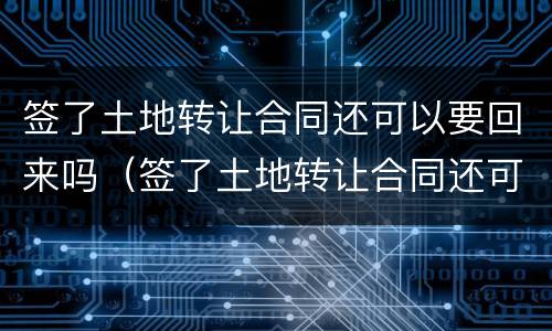 签了土地转让合同还可以要回来吗（签了土地转让合同还可以要回来吗知乎）
