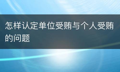 怎样认定单位受贿与个人受贿的问题