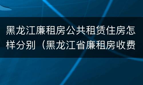 黑龙江廉租房公共租赁住房怎样分别（黑龙江省廉租房收费标准是多少）
