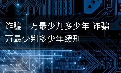 诈骗一万最少判多少年 诈骗一万最少判多少年缓刑