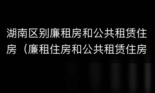 湖南区别廉租房和公共租赁住房（廉租住房和公共租赁住房的区别和联系）
