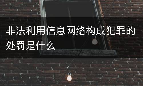 非法利用信息网络构成犯罪的处罚是什么