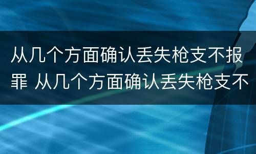从几个方面确认丢失枪支不报罪 从几个方面确认丢失枪支不报罪的案件