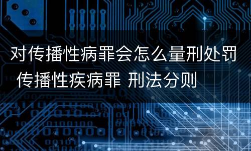 对传播性病罪会怎么量刑处罚 传播性疾病罪 刑法分则
