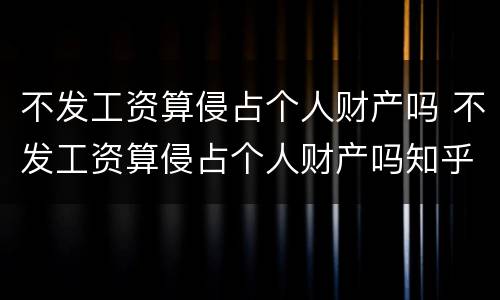 不发工资算侵占个人财产吗 不发工资算侵占个人财产吗知乎
