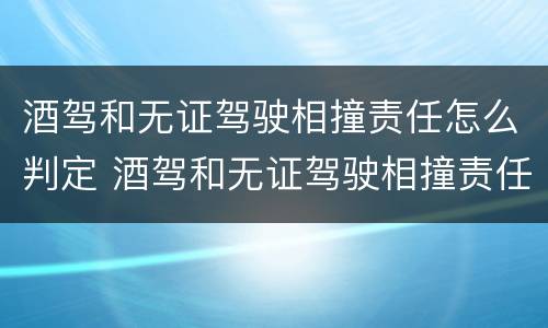 酒驾和无证驾驶相撞责任怎么判定 酒驾和无证驾驶相撞责任怎么判定标准
