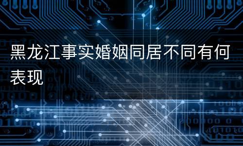 黑龙江事实婚姻同居不同有何表现