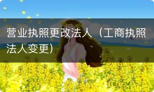 营业执照更改法人（工商执照法人变更）