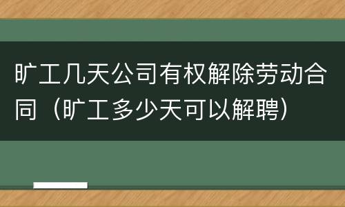 旷工几天公司有权解除劳动合同（旷工多少天可以解聘）
