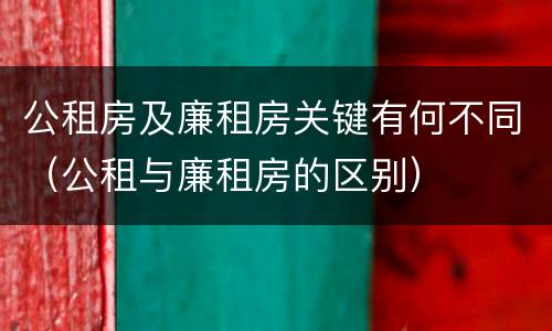公租房及廉租房关键有何不同（公租与廉租房的区别）