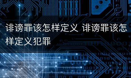 诽谤罪该怎样定义 诽谤罪该怎样定义犯罪