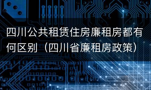 四川公共租赁住房廉租房都有何区别（四川省廉租房政策）