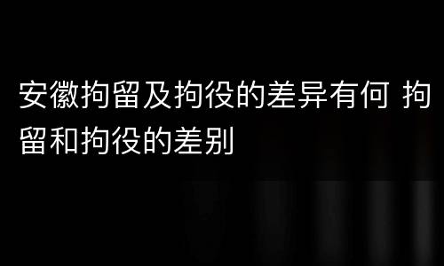 安徽拘留及拘役的差异有何 拘留和拘役的差别