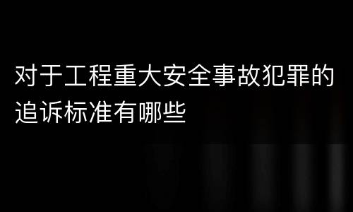 对于工程重大安全事故犯罪的追诉标准有哪些