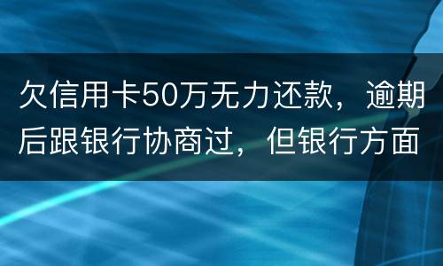 欠信用卡50万无力还款，逾期后跟银行协商过，但银行方面说一要一次性还清