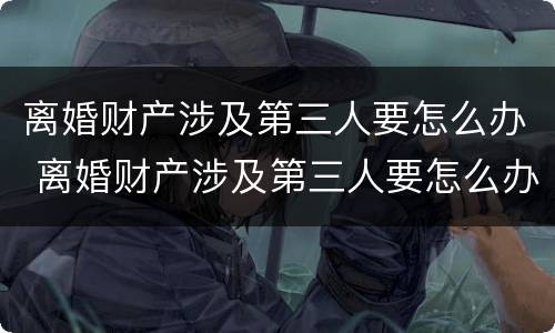 离婚财产涉及第三人要怎么办 离婚财产涉及第三人要怎么办手续