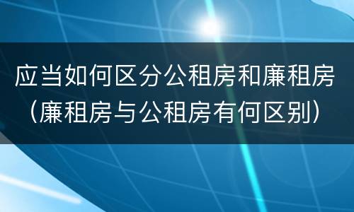应当如何区分公租房和廉租房（廉租房与公租房有何区别）