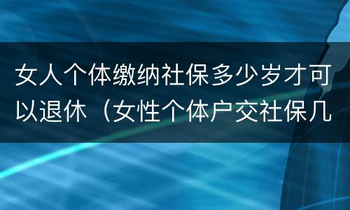 女人个体缴纳社保多少岁才可以退休（女性个体户交社保几岁可以退休）