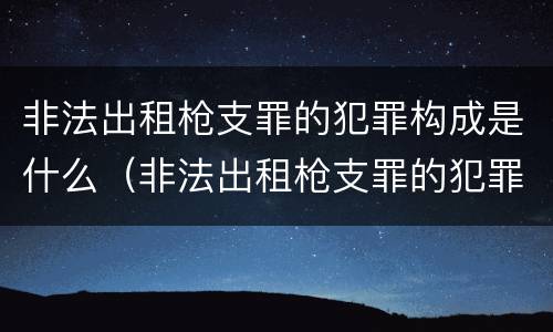 非法出租枪支罪的犯罪构成是什么（非法出租枪支罪的犯罪构成是什么意思）