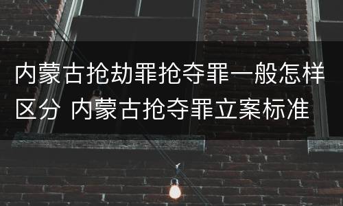 内蒙古抢劫罪抢夺罪一般怎样区分 内蒙古抢夺罪立案标准