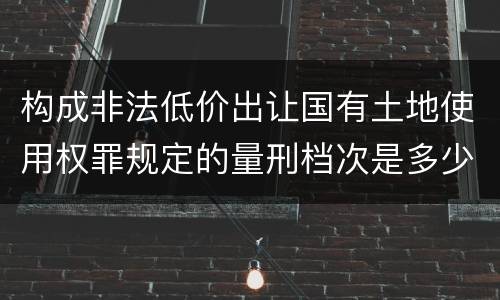 构成非法低价出让国有土地使用权罪规定的量刑档次是多少
