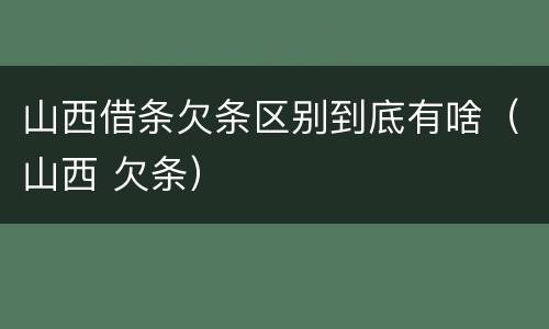 山西借条欠条区别到底有啥（山西 欠条）