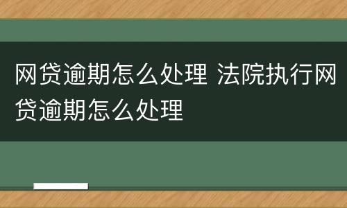 网贷逾期怎么处理 法院执行网贷逾期怎么处理