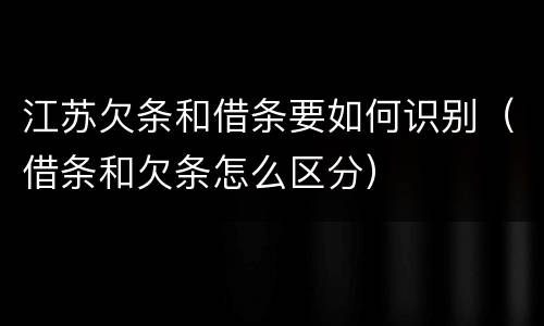 江苏欠条和借条要如何识别（借条和欠条怎么区分）