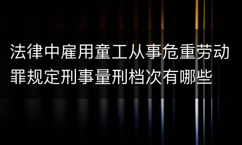 法律中雇用童工从事危重劳动罪规定刑事量刑档次有哪些