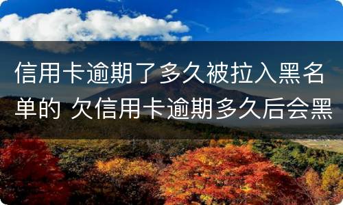 信用卡逾期了多久被拉入黑名单的 欠信用卡逾期多久后会黑名单