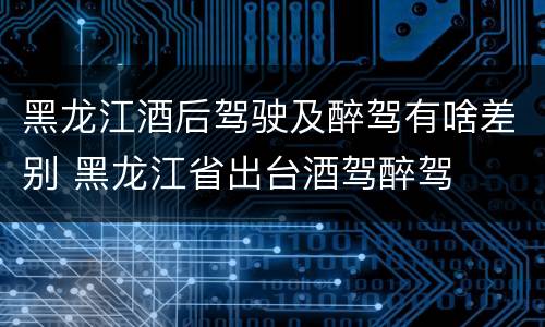 黑龙江酒后驾驶及醉驾有啥差别 黑龙江省出台酒驾醉驾