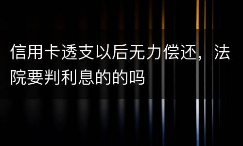 信用卡透支以后无力偿还，法院要判利息的的吗