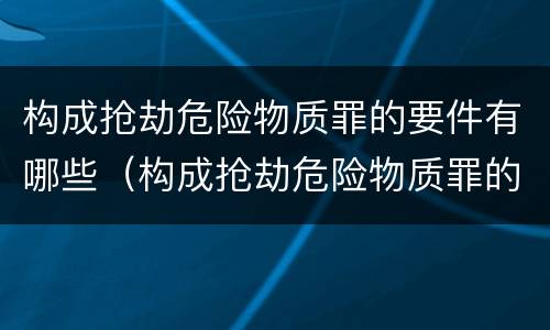 构成抢劫危险物质罪的要件有哪些（构成抢劫危险物质罪的要件有哪些呢）