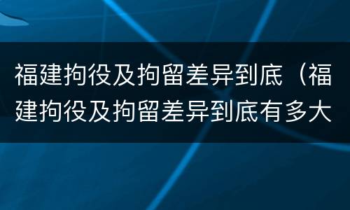 福建拘役及拘留差异到底（福建拘役及拘留差异到底有多大）
