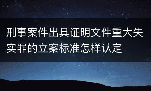 刑事案件出具证明文件重大失实罪的立案标准怎样认定