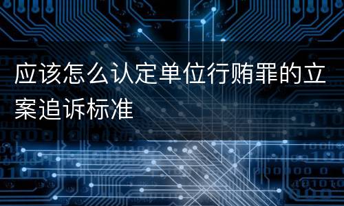 应该怎么认定单位行贿罪的立案追诉标准