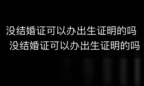 没结婚证可以办出生证明的吗 没结婚证可以办出生证明的吗北京