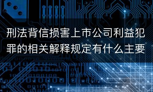 刑法背信损害上市公司利益犯罪的相关解释规定有什么主要内容
